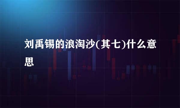 刘禹锡的浪淘沙(其七)什么意思