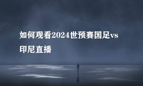 如何观看2024世预赛国足vs印尼直播