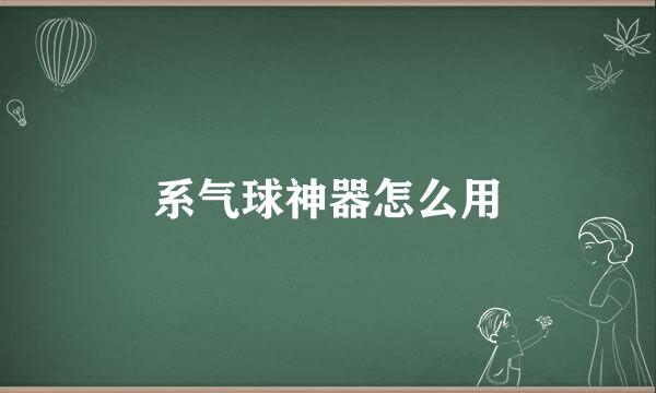 系气球神器怎么用