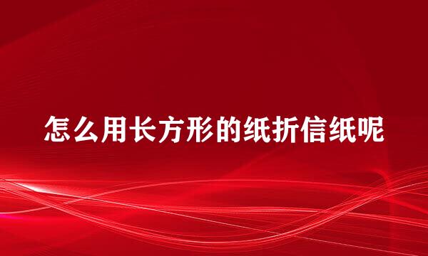 怎么用长方形的纸折信纸呢