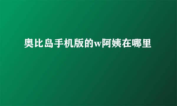 奥比岛手机版的w阿姨在哪里
