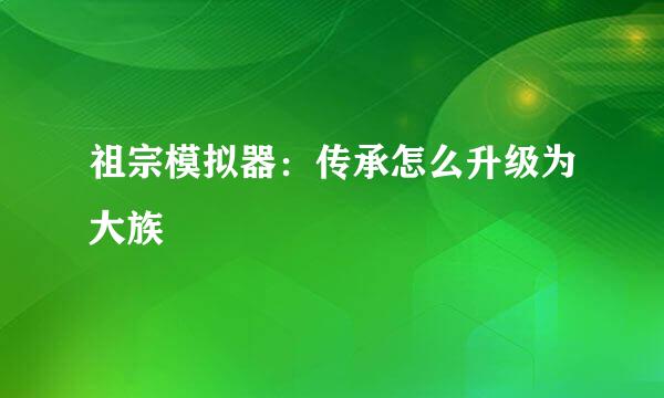 祖宗模拟器：传承怎么升级为大族