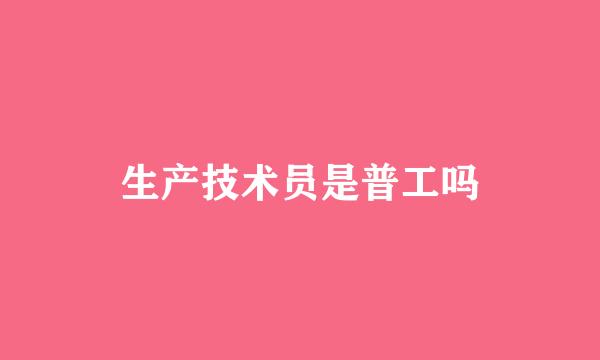 生产技术员是普工吗