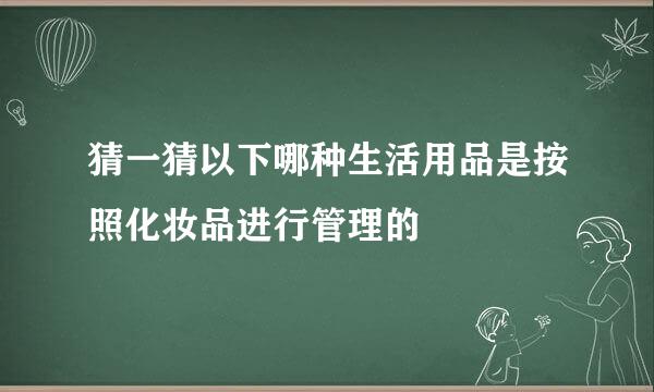 猜一猜以下哪种生活用品是按照化妆品进行管理的