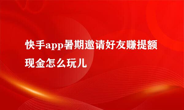 快手app暑期邀请好友赚提额现金怎么玩儿