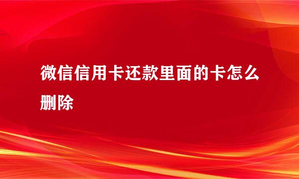 微信信用卡还款里面的卡怎么删除