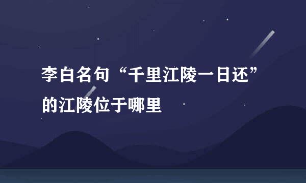 李白名句“千里江陵一日还”的江陵位于哪里