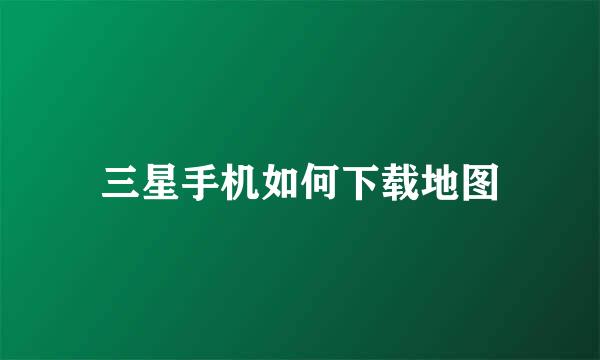 三星手机如何下载地图