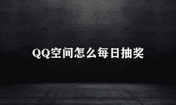 QQ空间怎么每日抽奖
