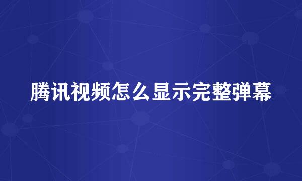 腾讯视频怎么显示完整弹幕