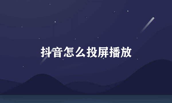抖音怎么投屏播放