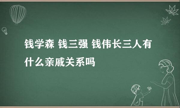 钱学森 钱三强 钱伟长三人有什么亲戚关系吗