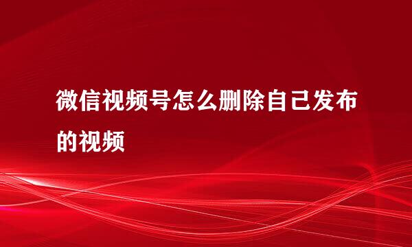 微信视频号怎么删除自己发布的视频