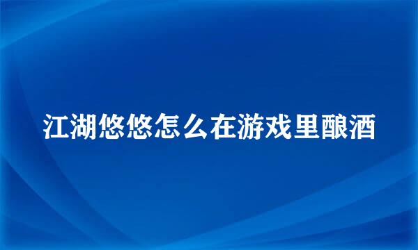 江湖悠悠怎么在游戏里酿酒