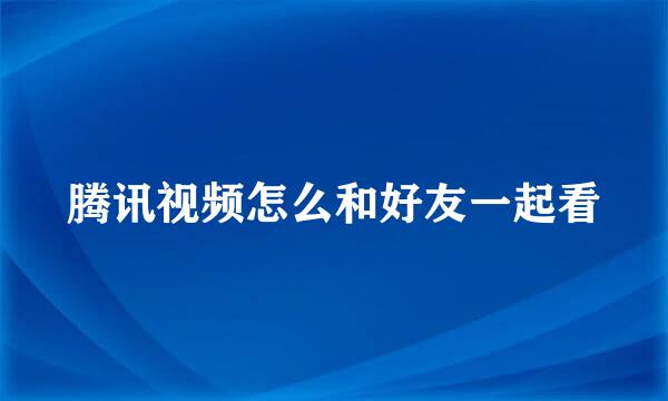 腾讯视频怎么和好友一起看
