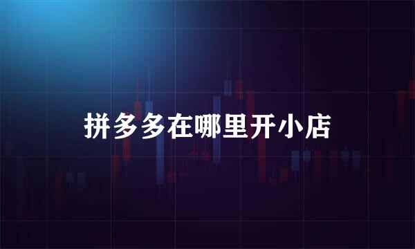 拼多多在哪里开小店