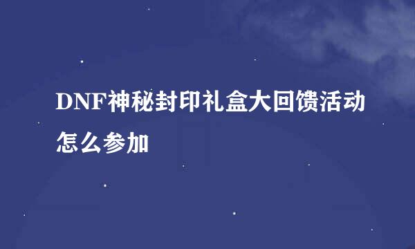 DNF神秘封印礼盒大回馈活动怎么参加