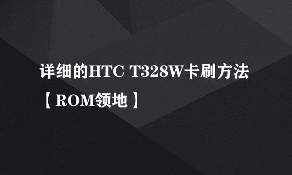 详细的HTC T328W卡刷方法【ROM领地】