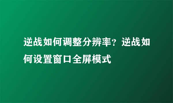 逆战如何调整分辨率?逆战如何设置窗口全屏模式