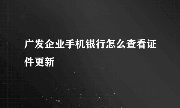 广发企业手机银行怎么查看证件更新