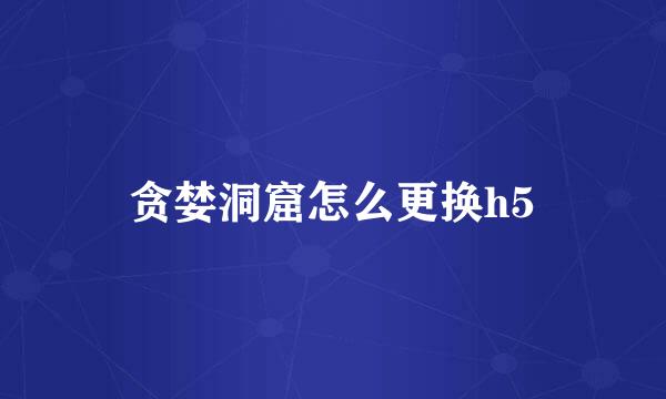 贪婪洞窟怎么更换h5