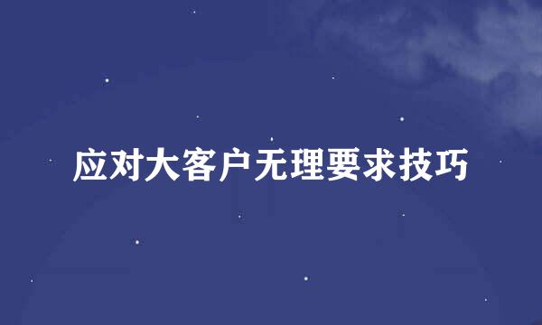 应对大客户无理要求技巧