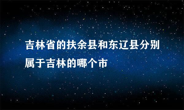 吉林省的扶余县和东辽县分别属于吉林的哪个市