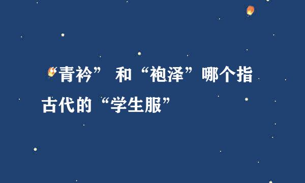 “青衿” 和“袍泽”哪个指古代的“学生服”