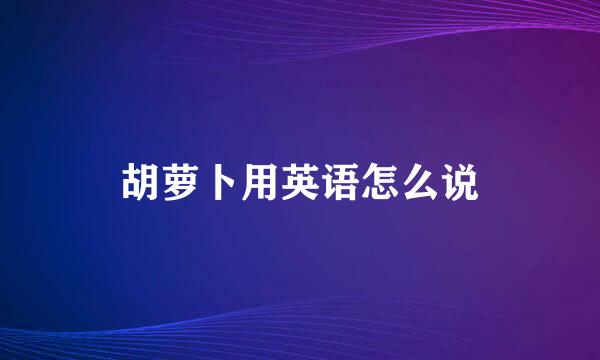 胡萝卜用英语怎么说