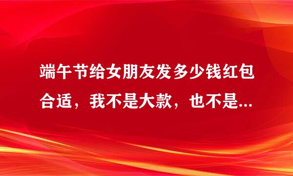 端午节给女朋友发多少钱红包合适,我不是大款,也不是小气的人
