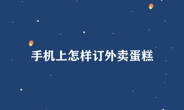 手机上怎样订外卖蛋糕