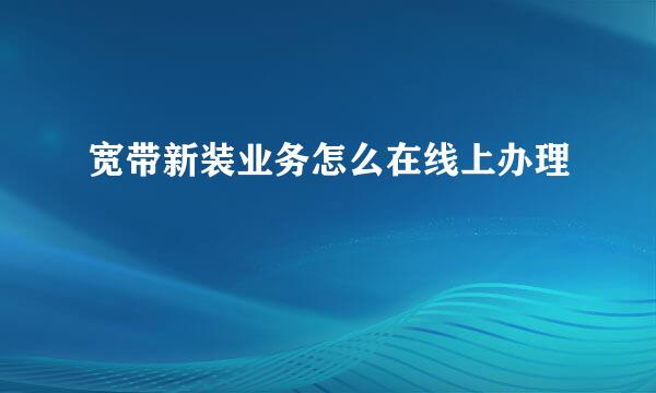 宽带新装业务怎么在线上办理