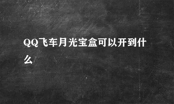 QQ飞车月光宝盒可以开到什么