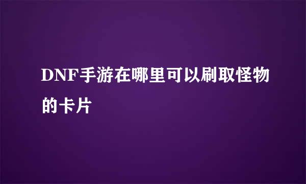 DNF手游在哪里可以刷取怪物的卡片