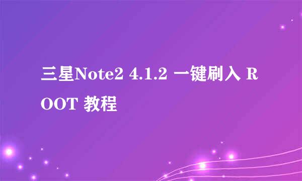 三星Note2 4.1.2 一键刷入 ROOT 教程