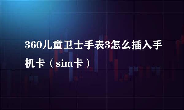 360儿童卫士手表3怎么插入手机卡（sim卡）