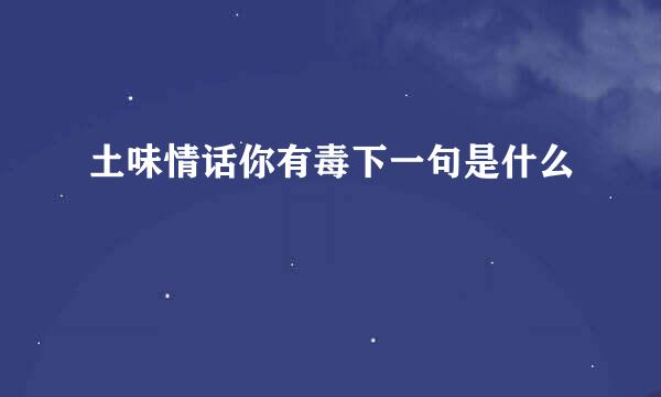 土味情话你有毒下一句是什么