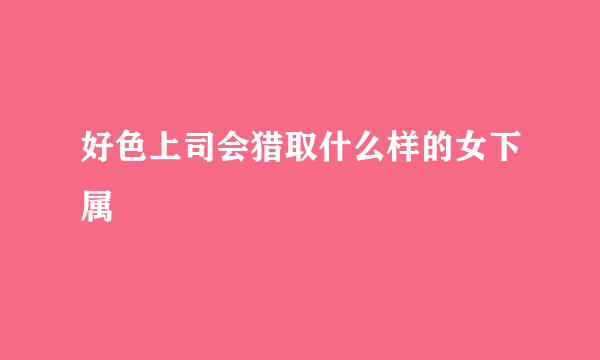 好色上司会猎取什么样的女下属