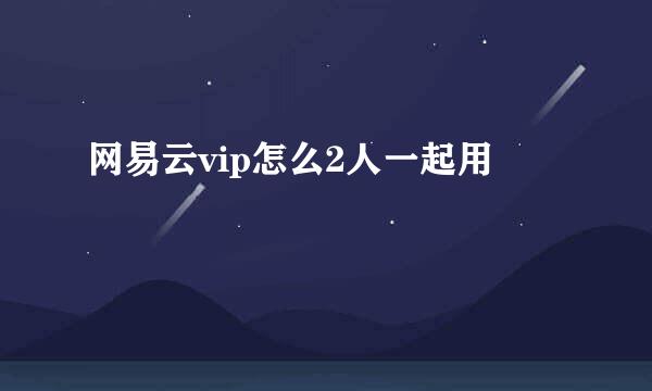 网易云vip怎么2人一起用
