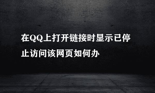 在QQ上打开链接时显示已停止访问该网页如何办