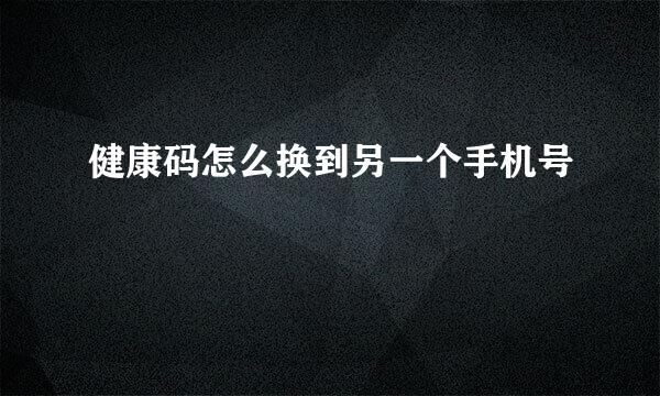健康码怎么换到另一个手机号