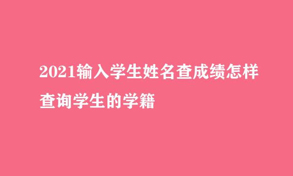 2021输入学生姓名查成绩怎样查询学生的学籍