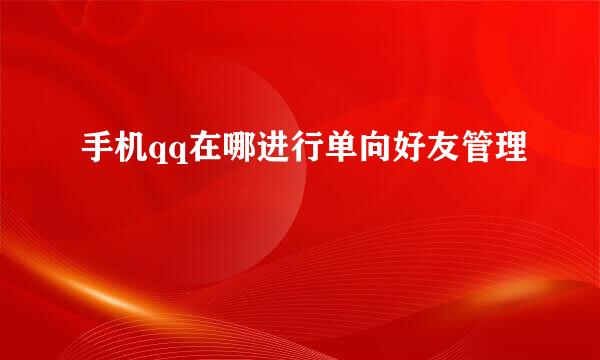 手机qq在哪进行单向好友管理