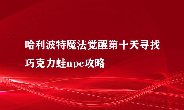 哈利波特魔法觉醒第十天寻找巧克力蛙npc攻略