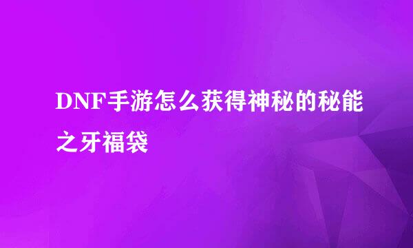 DNF手游怎么获得神秘的秘能之牙福袋