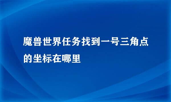 魔兽世界任务找到一号三角点的坐标在哪里