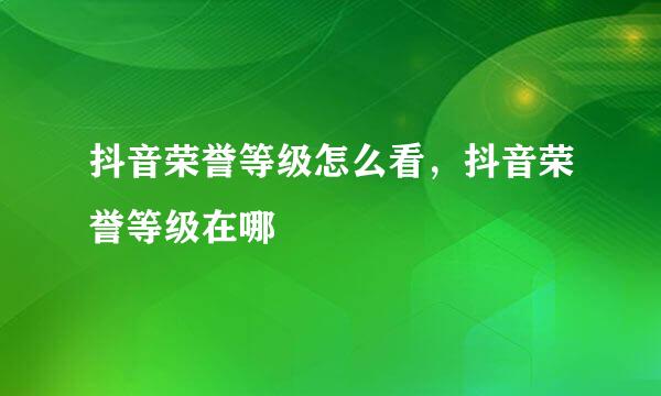 抖音荣誉等级怎么看，抖音荣誉等级在哪