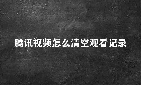 腾讯视频怎么清空观看记录