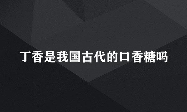 丁香是我国古代的口香糖吗