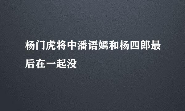 杨门虎将中潘语嫣和杨四郎最后在一起没